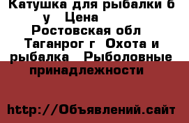 Катушка для рыбалки б/у › Цена ­ 700 - Ростовская обл., Таганрог г. Охота и рыбалка » Рыболовные принадлежности   